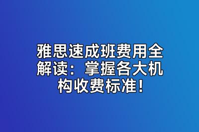 雅思速成班费用全解读：掌握各大机构收费标准！