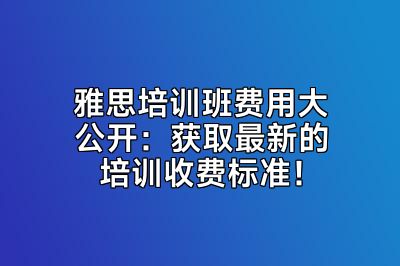 雅思培训班费用大公开：获取最新的培训收费标准！