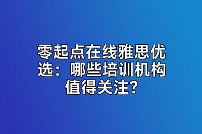 零起点在线雅思优选：哪些培训机构值得关注？