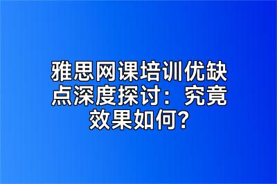 雅思网课培训优缺点深度探讨：究竟效果如何？