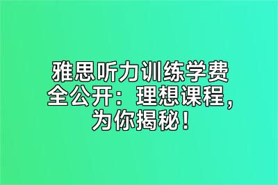 雅思听力训练学费全公开：理想课程，为你揭秘！