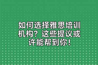 如何选择雅思培训机构？这些提议或许能帮到你！