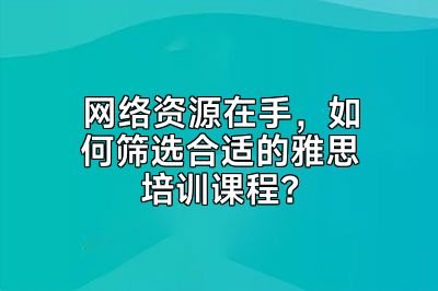 网络资源在手，如何筛选合适的雅思培训课程？