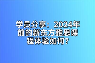 学员分享：2024年前的新东方雅思课程体验如何？