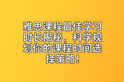 雅思课程最佳学习时长揭秘，科学规划你的课程时间选择策略！
