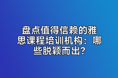 盘点值得信赖的雅思课程培训机构：哪些脱颖而出？