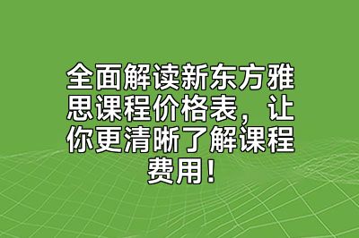 全面解读新东方雅思课程价格表，让你更清晰了解课程费用！