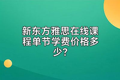 新东方雅思在线课程单节学费价格多少？