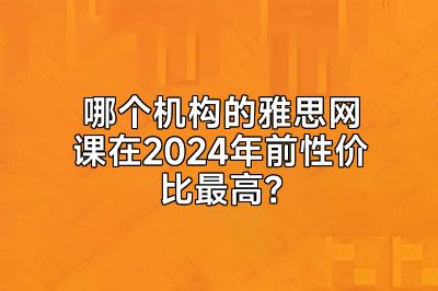 哪个机构的雅思网课在2024年前性价比最高？