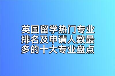 英国留学热门专业排名及申请人数最多的十大专业盘点