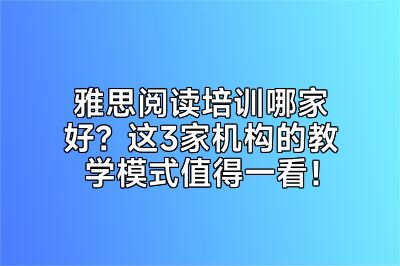 雅思阅读培训哪家好？这3家机构的教学模式值得一看！