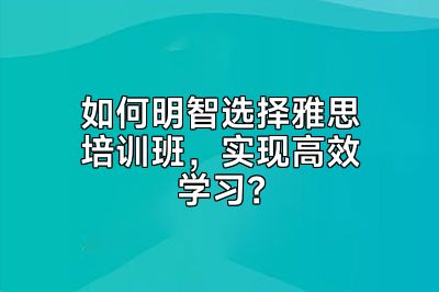 如何明智选择雅思培训班，实现高效学习？