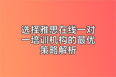 选择雅思在线一对一培训机构的最优策略解析