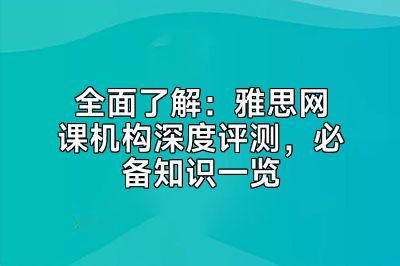 全面了解：雅思网课机构深度评测，必备知识一览