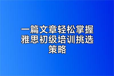 一篇文章轻松掌握雅思初级培训挑选策略