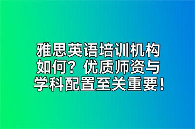 雅思英语培训机构如何？优质师资与学科配置至关重要！