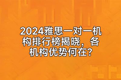 2024雅思一对一机构排行榜揭晓，各机构优势何在？