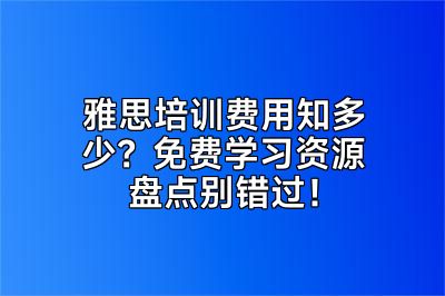 雅思培训费用知多少？免费学习资源盘点别错过！