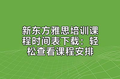 新东方雅思培训课程时间表下载：轻松查看课程安排