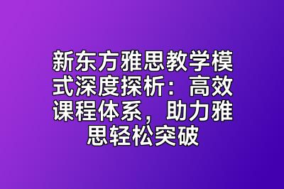 新东方雅思教学模式深度探析：高效课程体系，助力雅思轻松突破