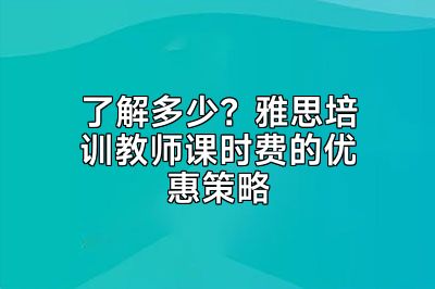 了解多少？雅思培训教师课时费的优惠策略