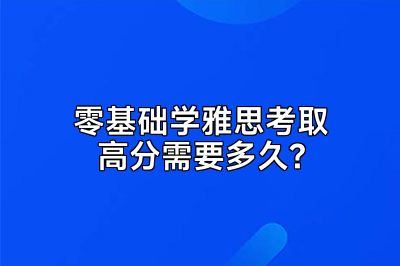 零基础学雅思考取高分需要多久?