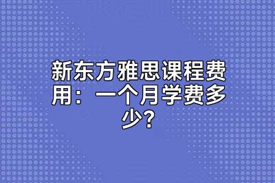 新东方雅思课程费用：一个月学费多少？
