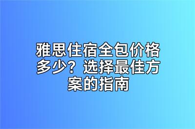 雅思住宿全包价格多少？选择最佳方案的指南