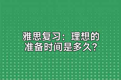 雅思复习：理想的准备时间是多久？