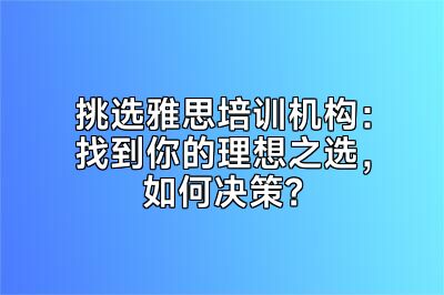 挑选雅思培训机构：找到你的理想之选，如何决策？