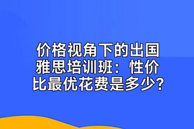 价格视角下的出国雅思培训班：性价比最优花费是多少？
