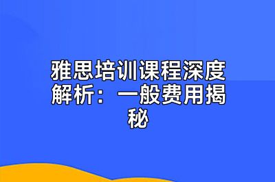 雅思培训课程深度解析：一般费用揭秘