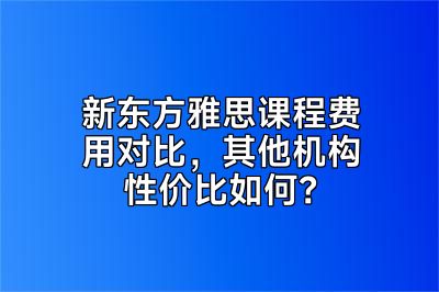 新东方雅思课程费用对比，其他机构性价比如何？