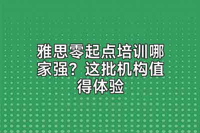 雅思零起点培训哪家强？这批机构值得体验
