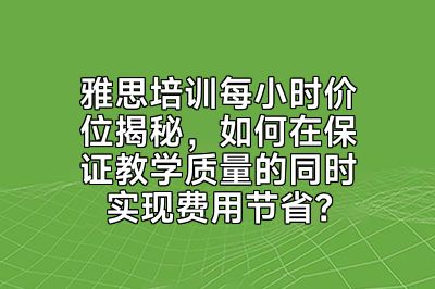 雅思培训每小时价位揭秘，如何在保证教学质量的同时实现费用节省？