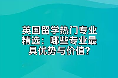 英国留学热门专业精选：哪些专业最具优势与价值？