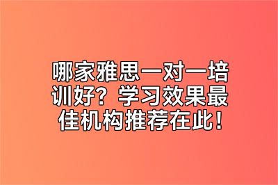 哪家雅思一对一培训好？学习效果最佳机构推荐在此！