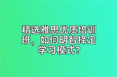 精选雅思优质培训班，如何明智择定学习模式？