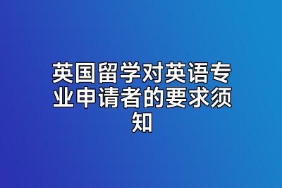 英国留学对英语专业申请者的要求须知