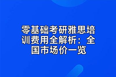 零基础考研雅思培训费用全解析：全国市场价一览