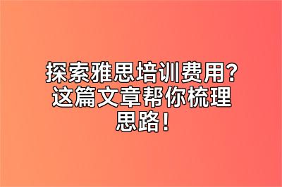 探索雅思培训费用？这篇文章帮你梳理思路！