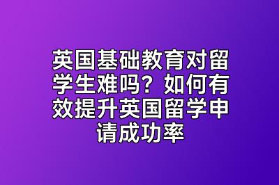 英国基础教育对留学生难吗？如何有效提升英国留学申请成功率