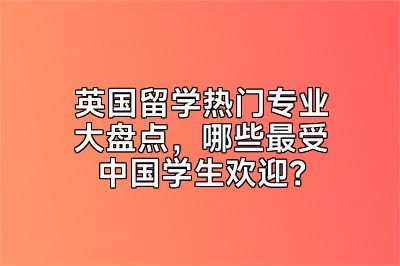 英国留学热门专业大盘点，哪些最受中国学生欢迎？