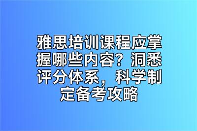 雅思培训课程应掌握哪些内容？洞悉评分体系，科学制定备考攻略