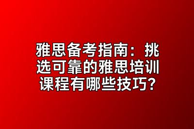 雅思备考指南：挑选可靠的雅思培训课程有哪些技巧？