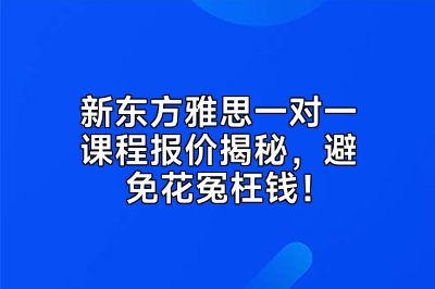 新东方雅思一对一课程报价揭秘，避免花冤枉钱！