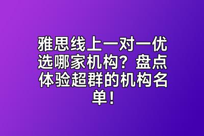 雅思线上一对一优选哪家机构？盘点体验超群的机构名单！