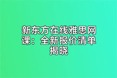 新东方在线雅思网课：全新报价清单揭晓