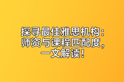 探寻最佳雅思机构：师资与课程匹配度，一文解读！