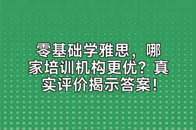 零基础学雅思，哪家培训机构更优？真实评价揭示答案！